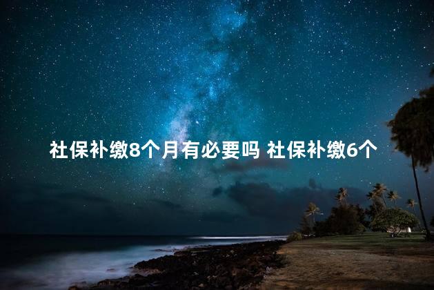 社保补缴8个月有必要吗 社保补缴6个月有影响吗